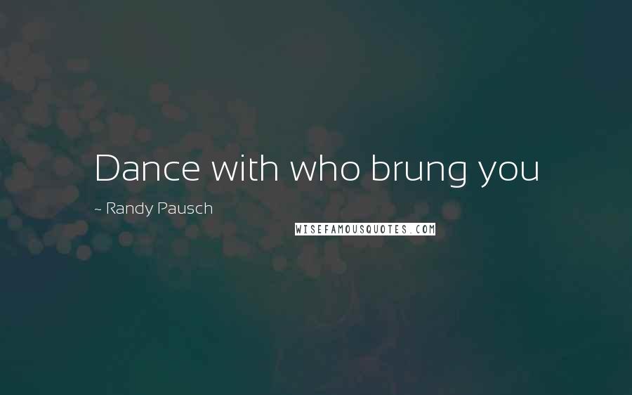 Randy Pausch Quotes: Dance with who brung you