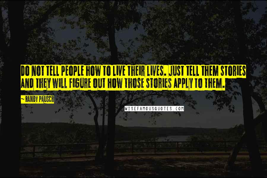 Randy Pausch Quotes: Do not tell people how to live their lives. Just tell them stories and they will figure out how those stories apply to them.