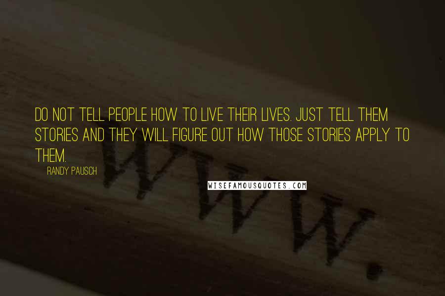 Randy Pausch Quotes: Do not tell people how to live their lives. Just tell them stories and they will figure out how those stories apply to them.