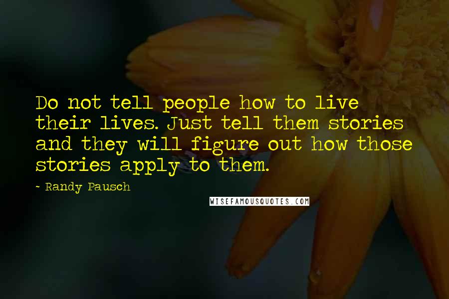 Randy Pausch Quotes: Do not tell people how to live their lives. Just tell them stories and they will figure out how those stories apply to them.