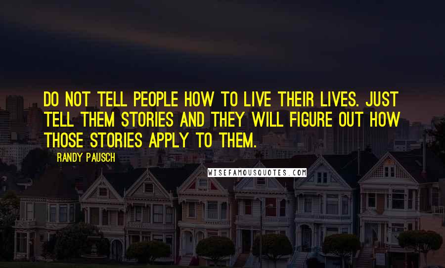 Randy Pausch Quotes: Do not tell people how to live their lives. Just tell them stories and they will figure out how those stories apply to them.