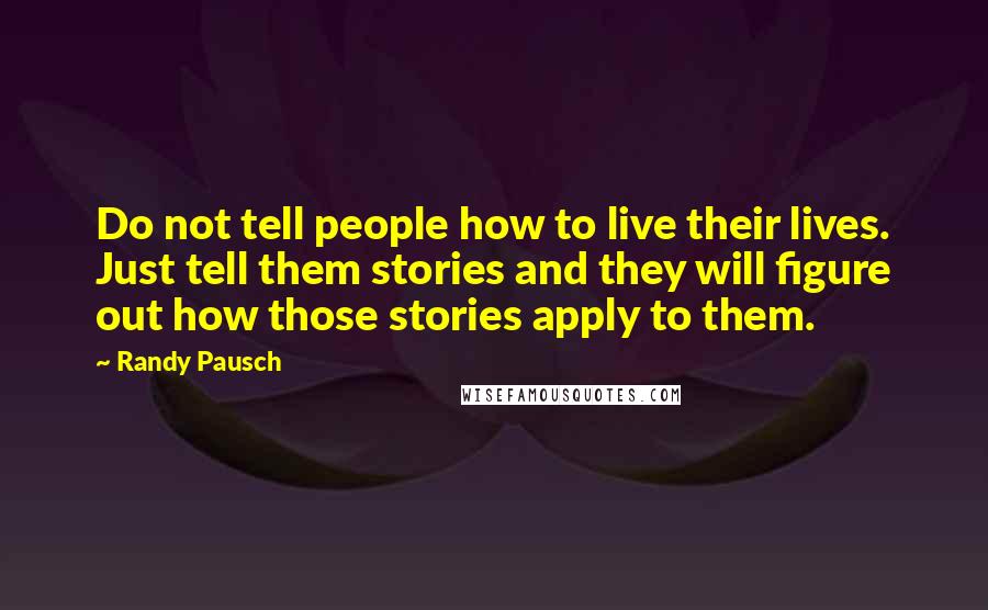 Randy Pausch Quotes: Do not tell people how to live their lives. Just tell them stories and they will figure out how those stories apply to them.