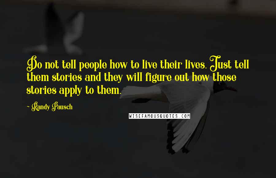 Randy Pausch Quotes: Do not tell people how to live their lives. Just tell them stories and they will figure out how those stories apply to them.