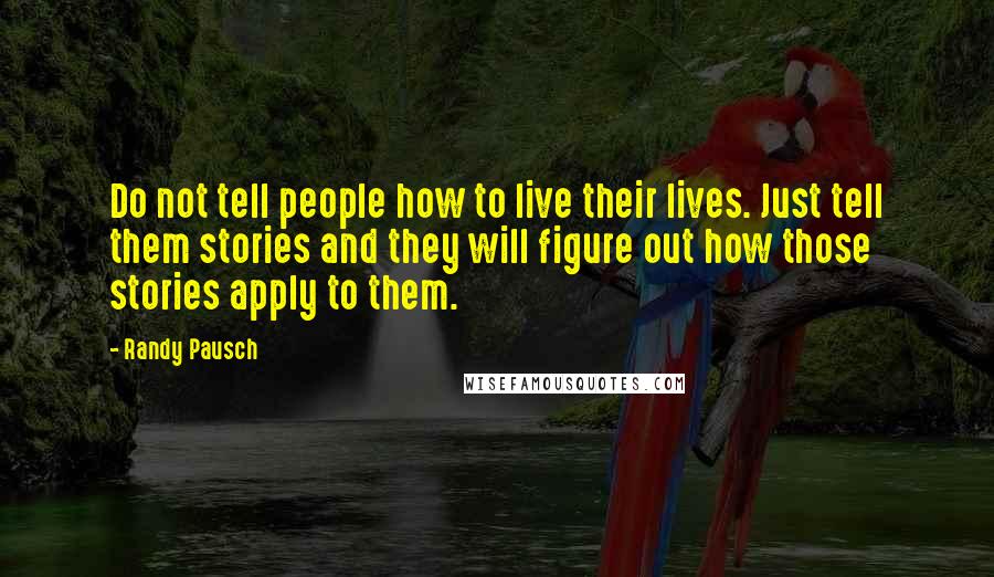 Randy Pausch Quotes: Do not tell people how to live their lives. Just tell them stories and they will figure out how those stories apply to them.