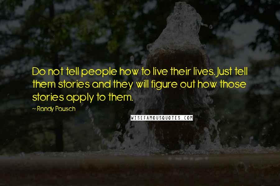 Randy Pausch Quotes: Do not tell people how to live their lives. Just tell them stories and they will figure out how those stories apply to them.
