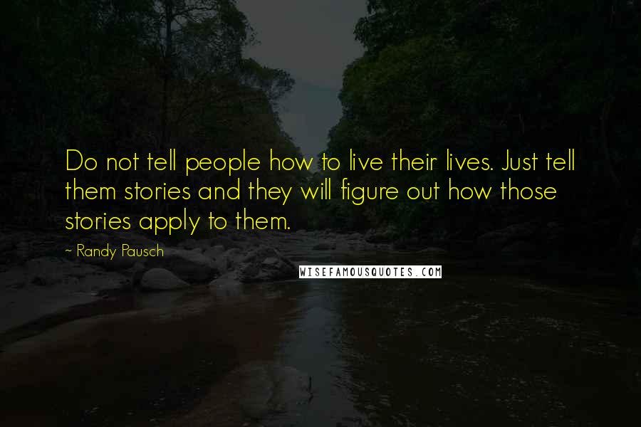 Randy Pausch Quotes: Do not tell people how to live their lives. Just tell them stories and they will figure out how those stories apply to them.