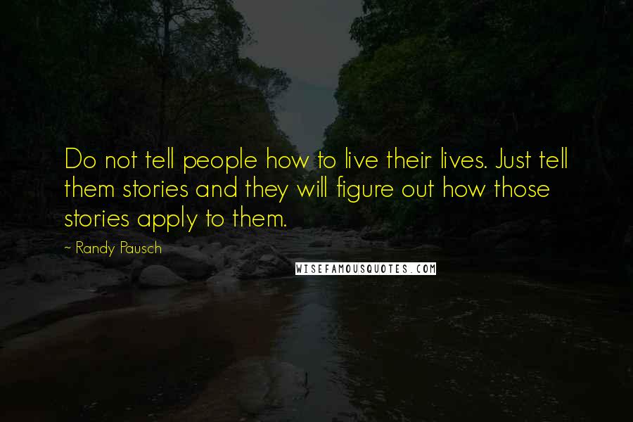 Randy Pausch Quotes: Do not tell people how to live their lives. Just tell them stories and they will figure out how those stories apply to them.