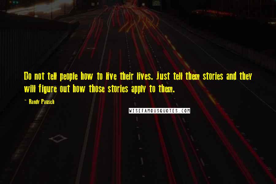 Randy Pausch Quotes: Do not tell people how to live their lives. Just tell them stories and they will figure out how those stories apply to them.