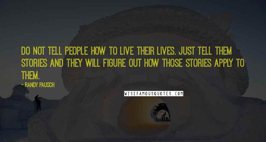 Randy Pausch Quotes: Do not tell people how to live their lives. Just tell them stories and they will figure out how those stories apply to them.