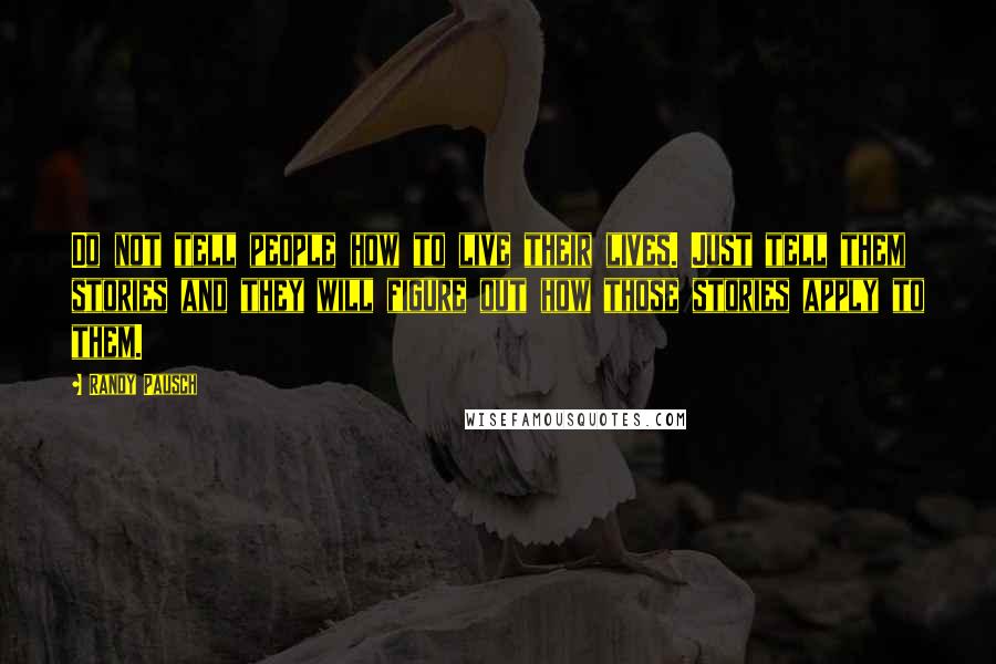 Randy Pausch Quotes: Do not tell people how to live their lives. Just tell them stories and they will figure out how those stories apply to them.
