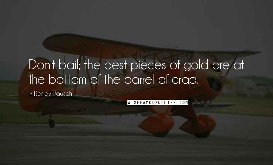 Randy Pausch Quotes: Don't bail; the best pieces of gold are at the bottom of the barrel of crap.