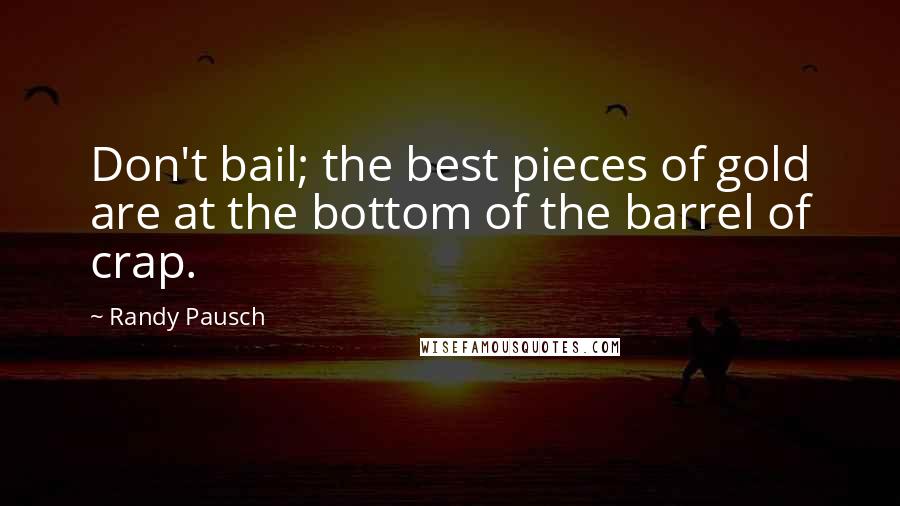 Randy Pausch Quotes: Don't bail; the best pieces of gold are at the bottom of the barrel of crap.