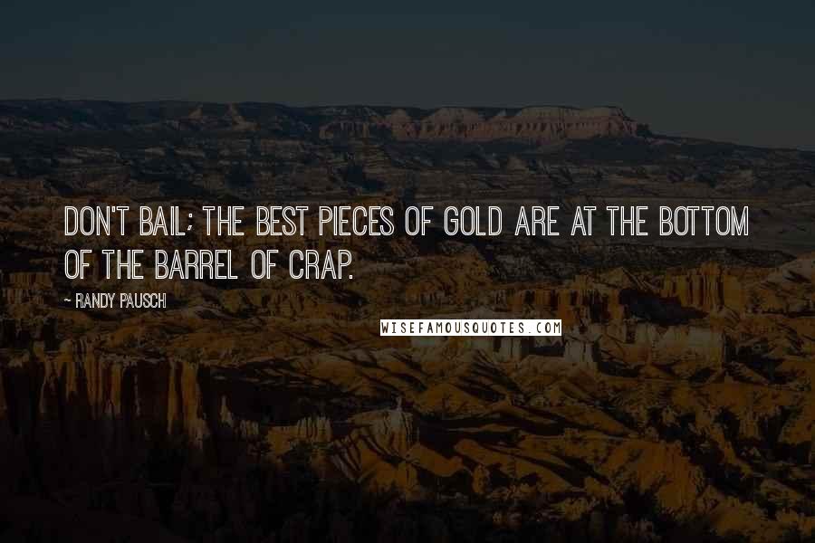 Randy Pausch Quotes: Don't bail; the best pieces of gold are at the bottom of the barrel of crap.