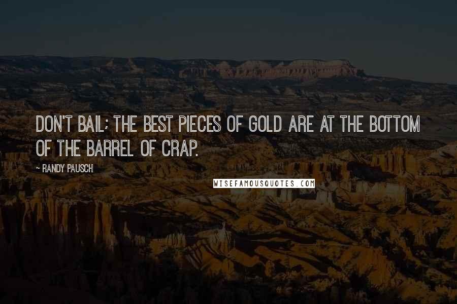 Randy Pausch Quotes: Don't bail; the best pieces of gold are at the bottom of the barrel of crap.