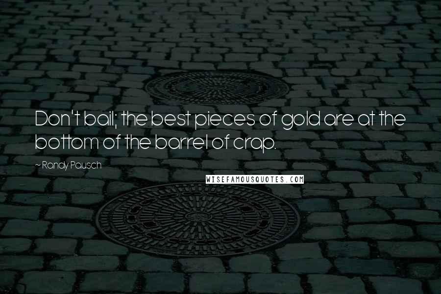 Randy Pausch Quotes: Don't bail; the best pieces of gold are at the bottom of the barrel of crap.