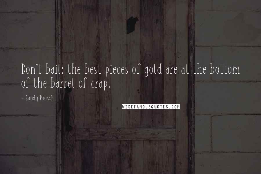 Randy Pausch Quotes: Don't bail; the best pieces of gold are at the bottom of the barrel of crap.