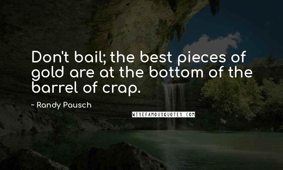 Randy Pausch Quotes: Don't bail; the best pieces of gold are at the bottom of the barrel of crap.