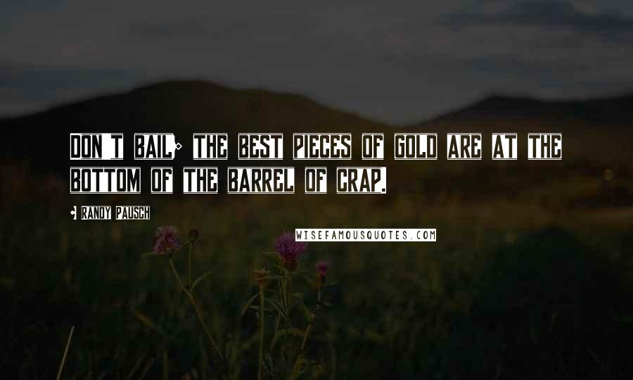 Randy Pausch Quotes: Don't bail; the best pieces of gold are at the bottom of the barrel of crap.