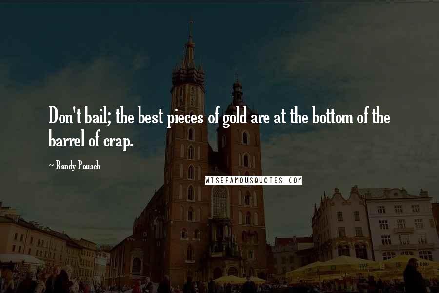 Randy Pausch Quotes: Don't bail; the best pieces of gold are at the bottom of the barrel of crap.