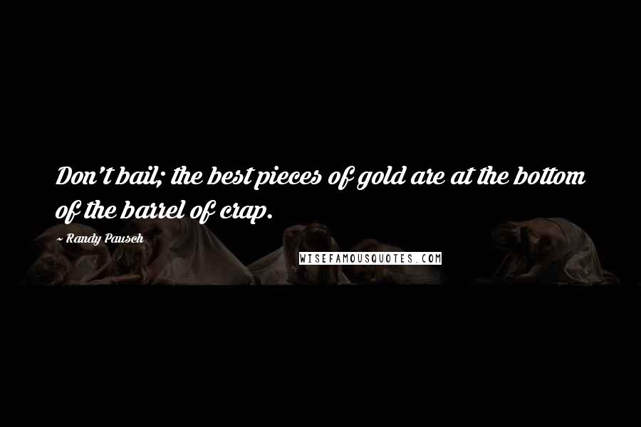 Randy Pausch Quotes: Don't bail; the best pieces of gold are at the bottom of the barrel of crap.