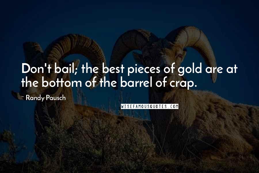 Randy Pausch Quotes: Don't bail; the best pieces of gold are at the bottom of the barrel of crap.