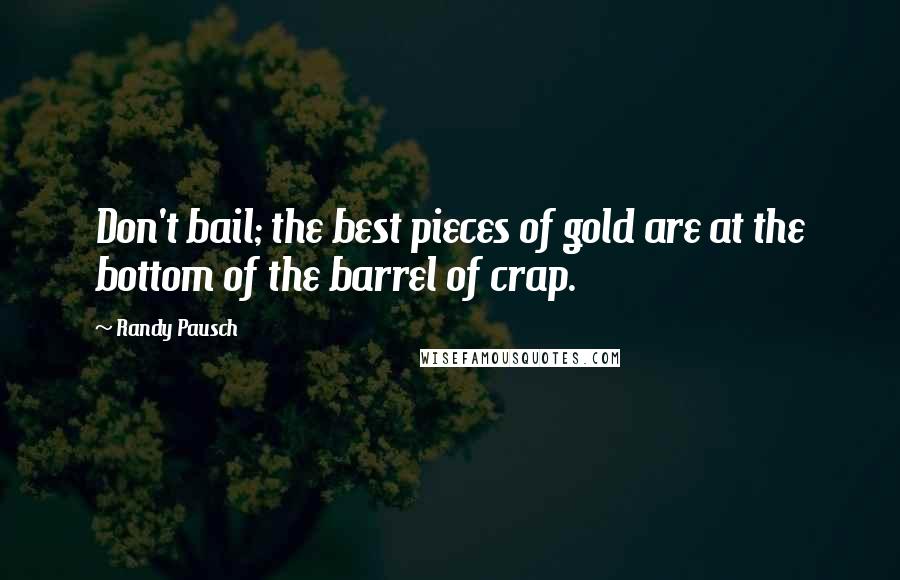 Randy Pausch Quotes: Don't bail; the best pieces of gold are at the bottom of the barrel of crap.