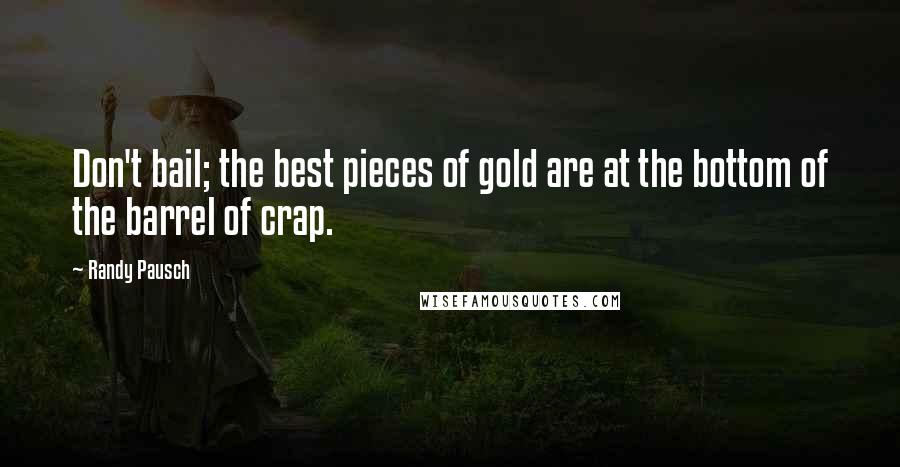 Randy Pausch Quotes: Don't bail; the best pieces of gold are at the bottom of the barrel of crap.