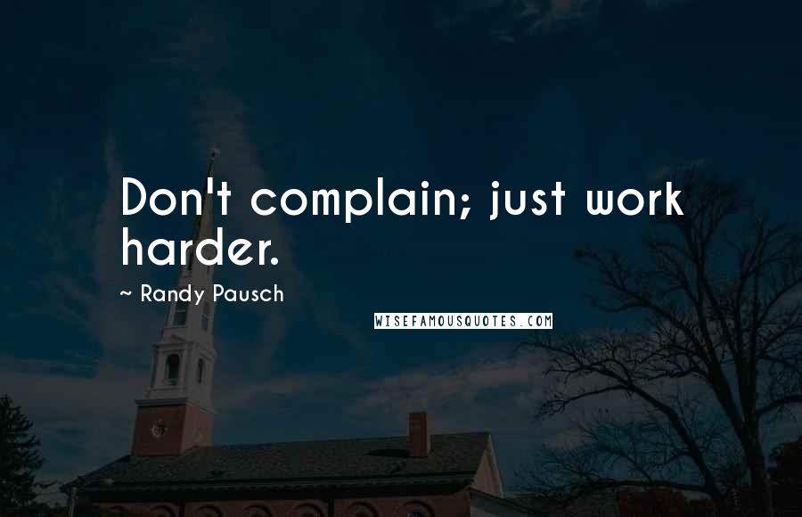 Randy Pausch Quotes: Don't complain; just work harder.