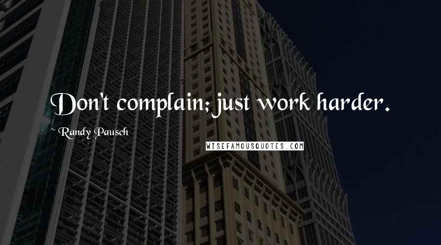 Randy Pausch Quotes: Don't complain; just work harder.