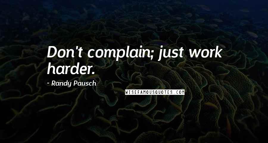 Randy Pausch Quotes: Don't complain; just work harder.