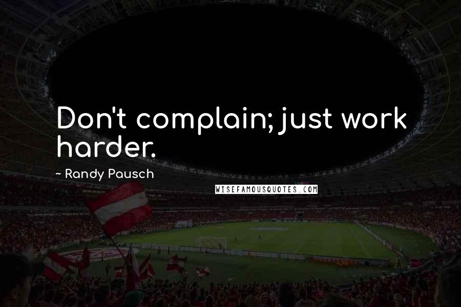 Randy Pausch Quotes: Don't complain; just work harder.