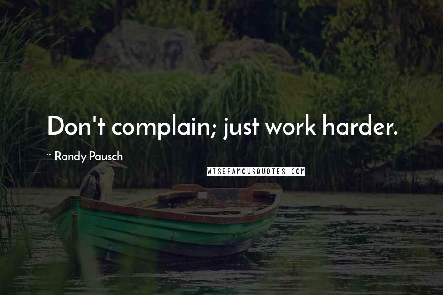 Randy Pausch Quotes: Don't complain; just work harder.