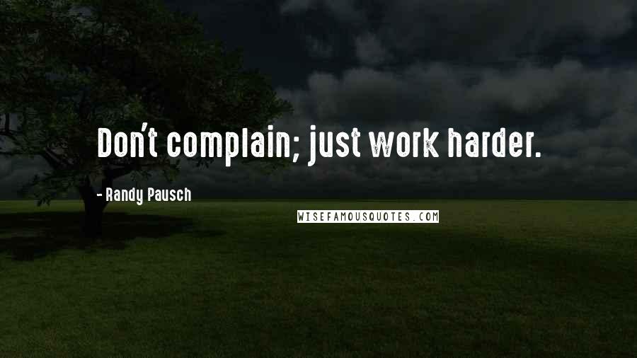 Randy Pausch Quotes: Don't complain; just work harder.