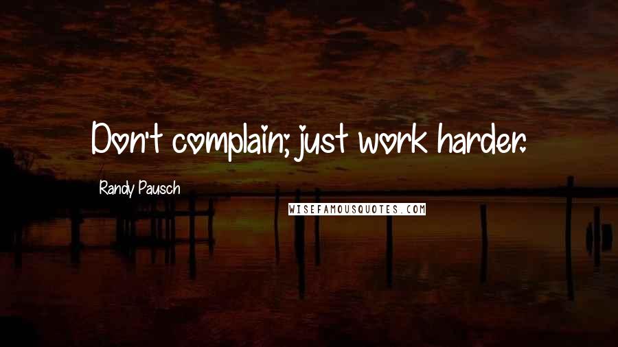Randy Pausch Quotes: Don't complain; just work harder.