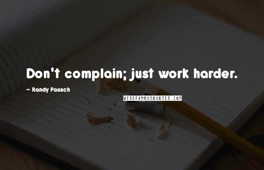 Randy Pausch Quotes: Don't complain; just work harder.