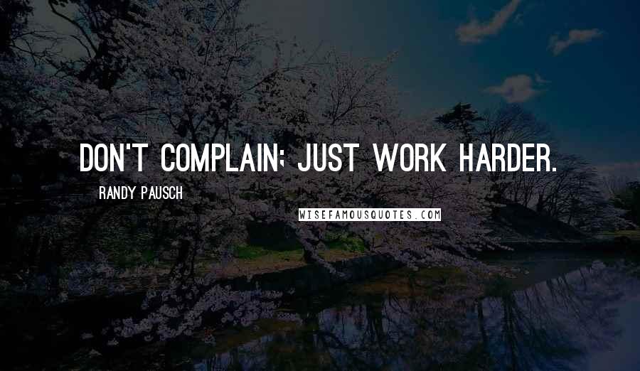 Randy Pausch Quotes: Don't complain; just work harder.