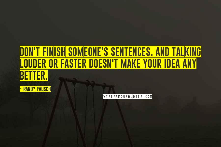 Randy Pausch Quotes: Don't finish someone's sentences. And talking louder or faster doesn't make your idea any better.