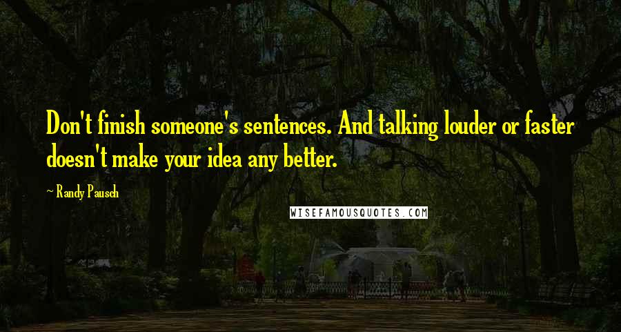 Randy Pausch Quotes: Don't finish someone's sentences. And talking louder or faster doesn't make your idea any better.