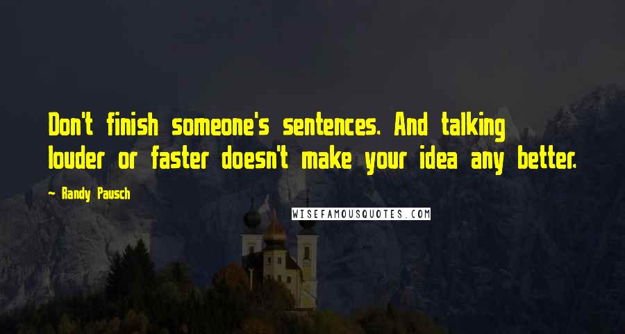 Randy Pausch Quotes: Don't finish someone's sentences. And talking louder or faster doesn't make your idea any better.