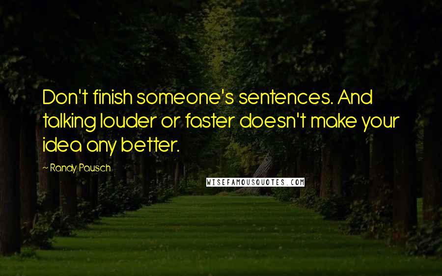 Randy Pausch Quotes: Don't finish someone's sentences. And talking louder or faster doesn't make your idea any better.