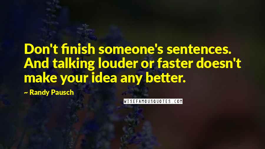 Randy Pausch Quotes: Don't finish someone's sentences. And talking louder or faster doesn't make your idea any better.