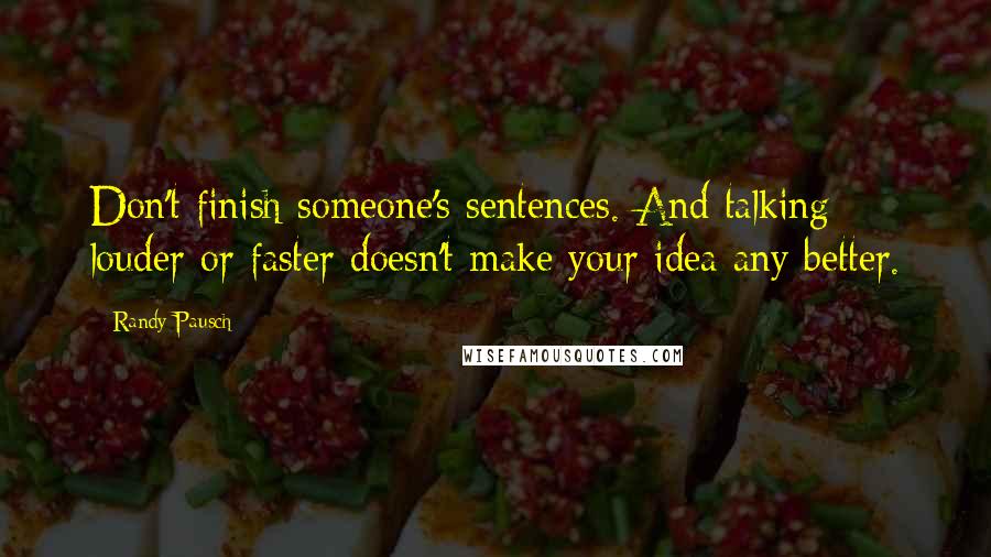 Randy Pausch Quotes: Don't finish someone's sentences. And talking louder or faster doesn't make your idea any better.