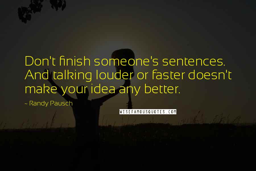 Randy Pausch Quotes: Don't finish someone's sentences. And talking louder or faster doesn't make your idea any better.