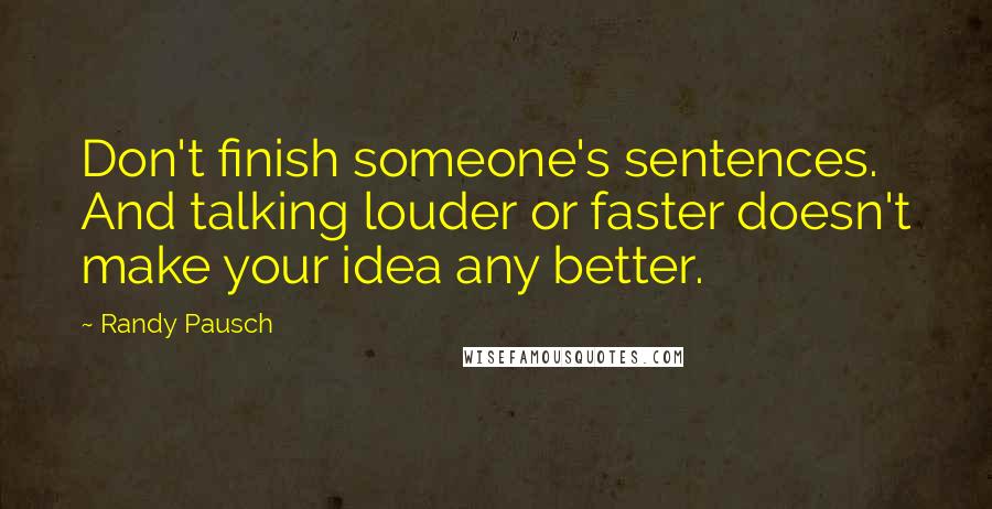 Randy Pausch Quotes: Don't finish someone's sentences. And talking louder or faster doesn't make your idea any better.