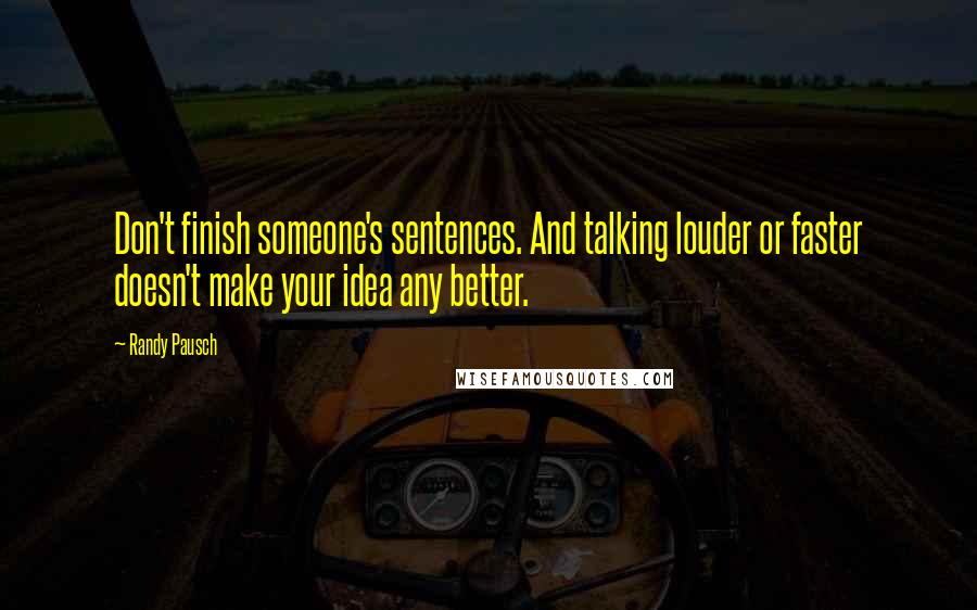 Randy Pausch Quotes: Don't finish someone's sentences. And talking louder or faster doesn't make your idea any better.