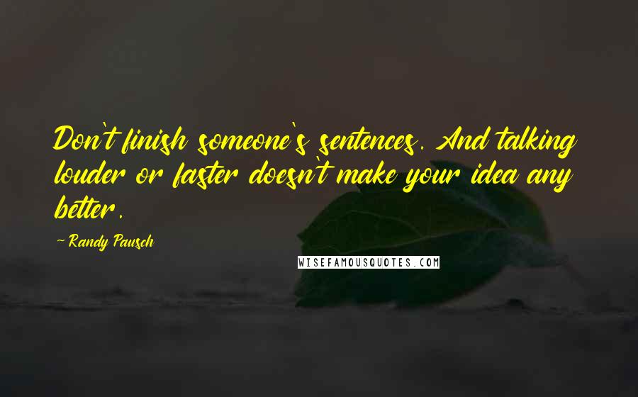 Randy Pausch Quotes: Don't finish someone's sentences. And talking louder or faster doesn't make your idea any better.