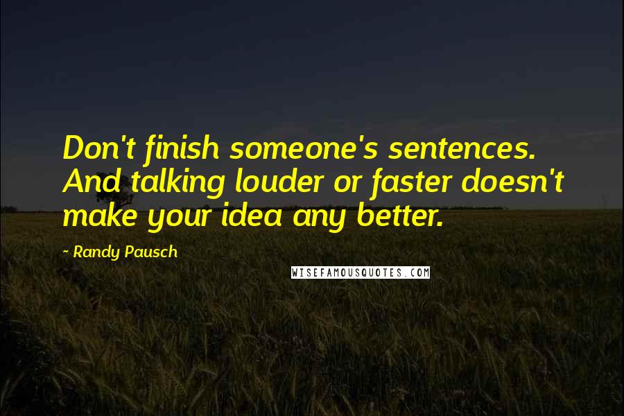 Randy Pausch Quotes: Don't finish someone's sentences. And talking louder or faster doesn't make your idea any better.