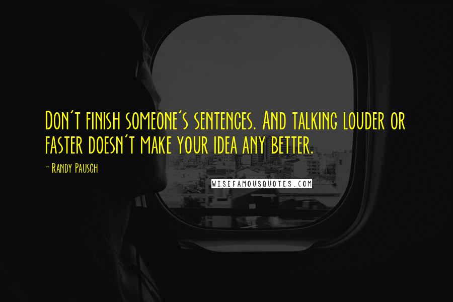 Randy Pausch Quotes: Don't finish someone's sentences. And talking louder or faster doesn't make your idea any better.