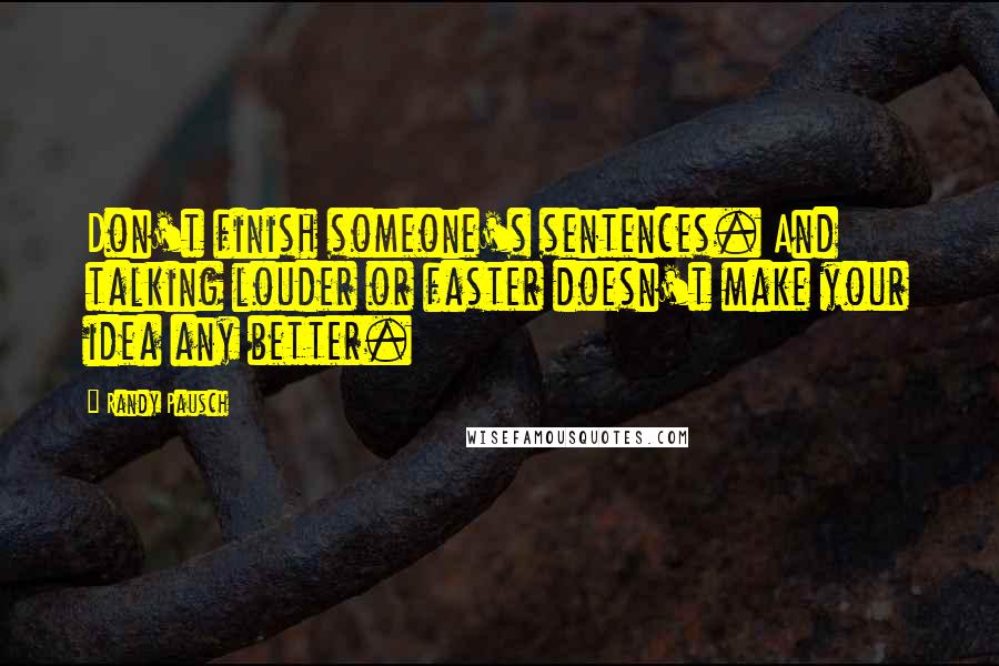 Randy Pausch Quotes: Don't finish someone's sentences. And talking louder or faster doesn't make your idea any better.