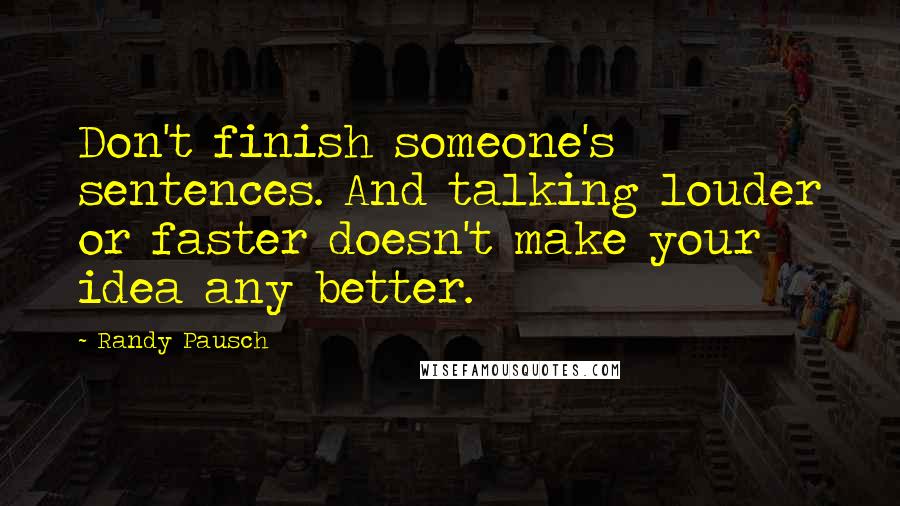 Randy Pausch Quotes: Don't finish someone's sentences. And talking louder or faster doesn't make your idea any better.